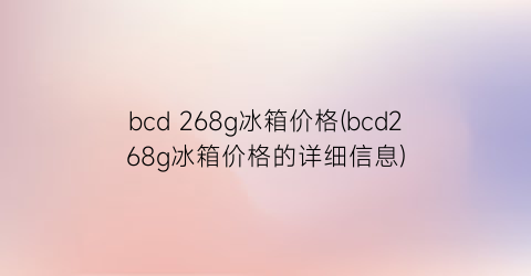 bcd 268g冰箱价格(bcd268g冰箱价格的详细信息)